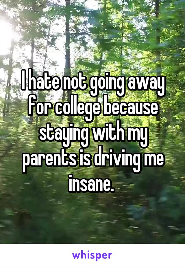 I hate not going away for college because staying with my parents is driving me insane. 