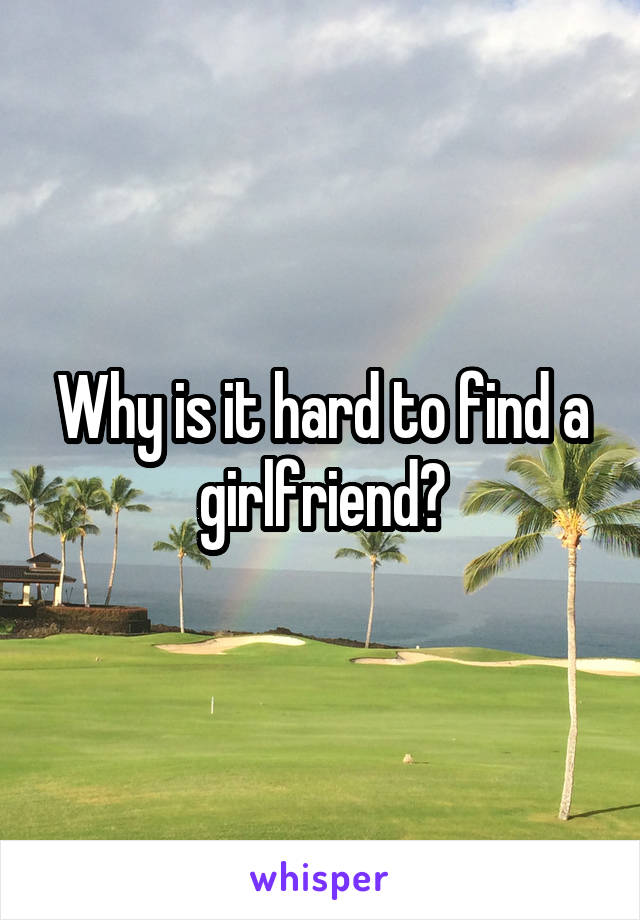 Why is it hard to find a girlfriend?