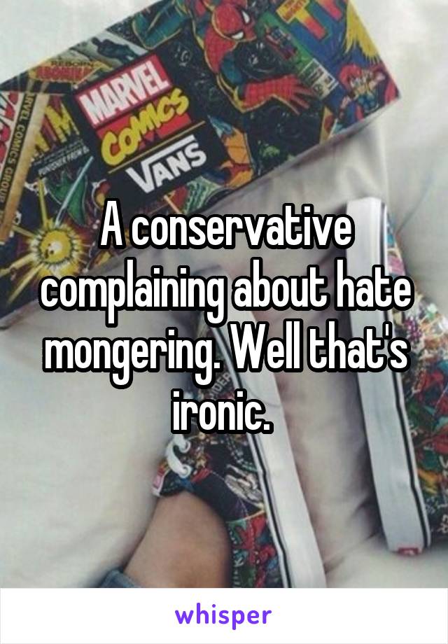 A conservative complaining about hate mongering. Well that's ironic. 