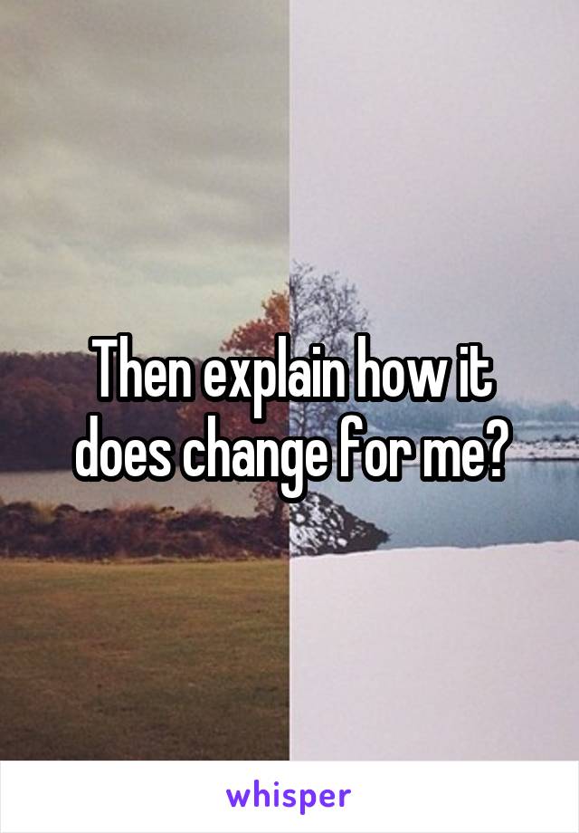 Then explain how it does change for me?