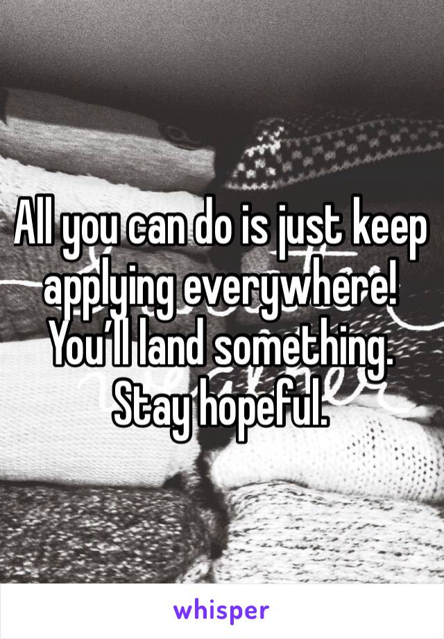 All you can do is just keep applying everywhere! You’ll land something. Stay hopeful.