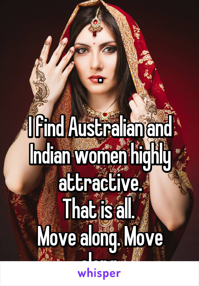 

.

I find Australian and Indian women highly attractive.
That is all. 
Move along. Move along.