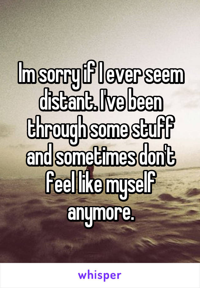 Im sorry if I ever seem distant. I've been through some stuff and sometimes don't feel like myself anymore.