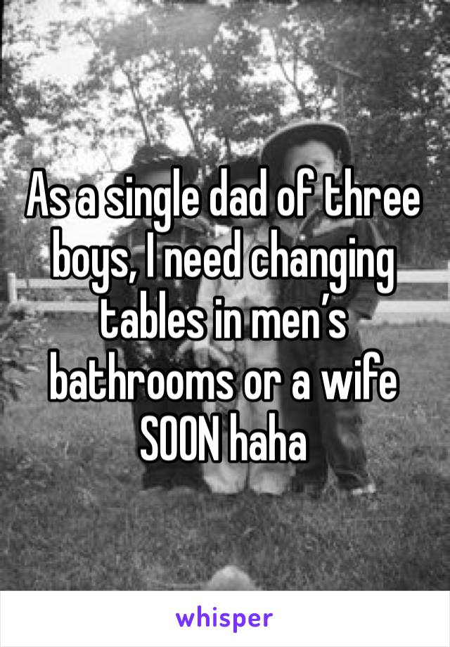 As a single dad of three boys, I need changing tables in men’s bathrooms or a wife SOON haha 