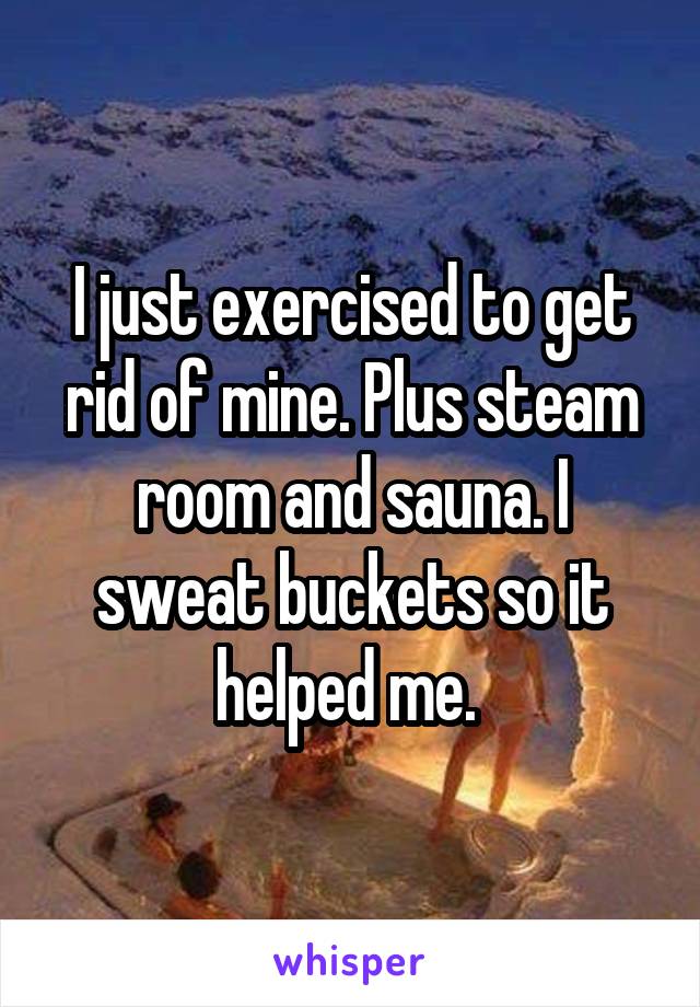 I just exercised to get rid of mine. Plus steam room and sauna. I sweat buckets so it helped me. 