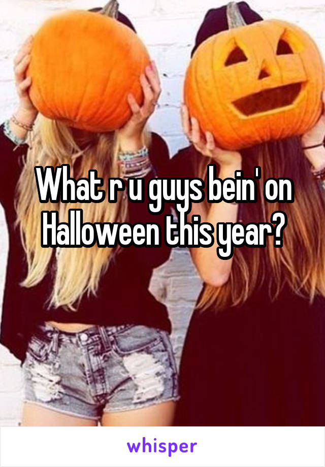 What r u guys bein' on Halloween this year?
