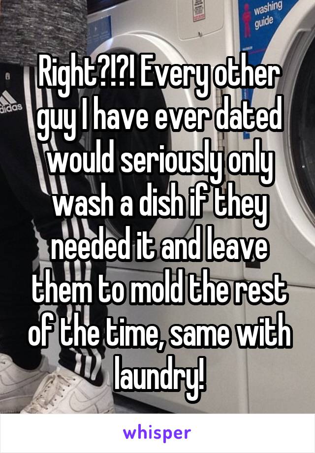 Right?!?! Every other guy I have ever dated would seriously only wash a dish if they needed it and leave them to mold the rest of the time, same with laundry!