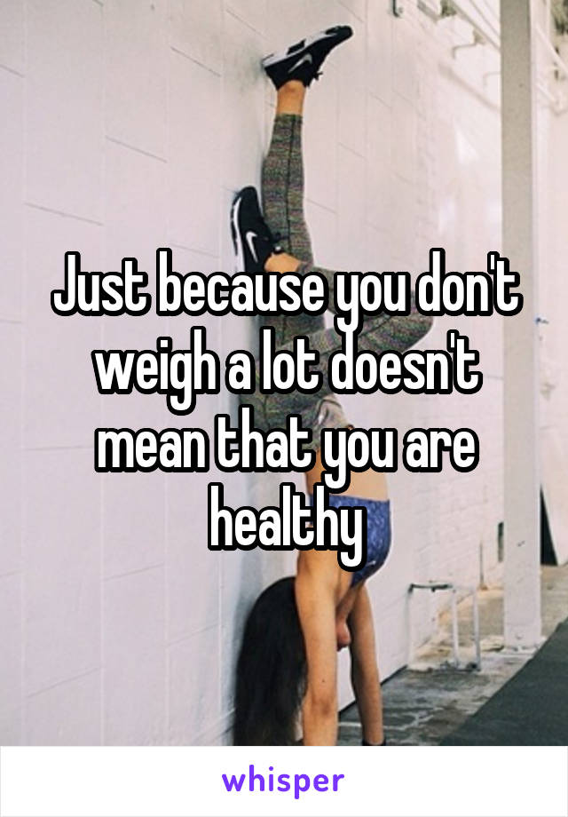 Just because you don't weigh a lot doesn't mean that you are healthy