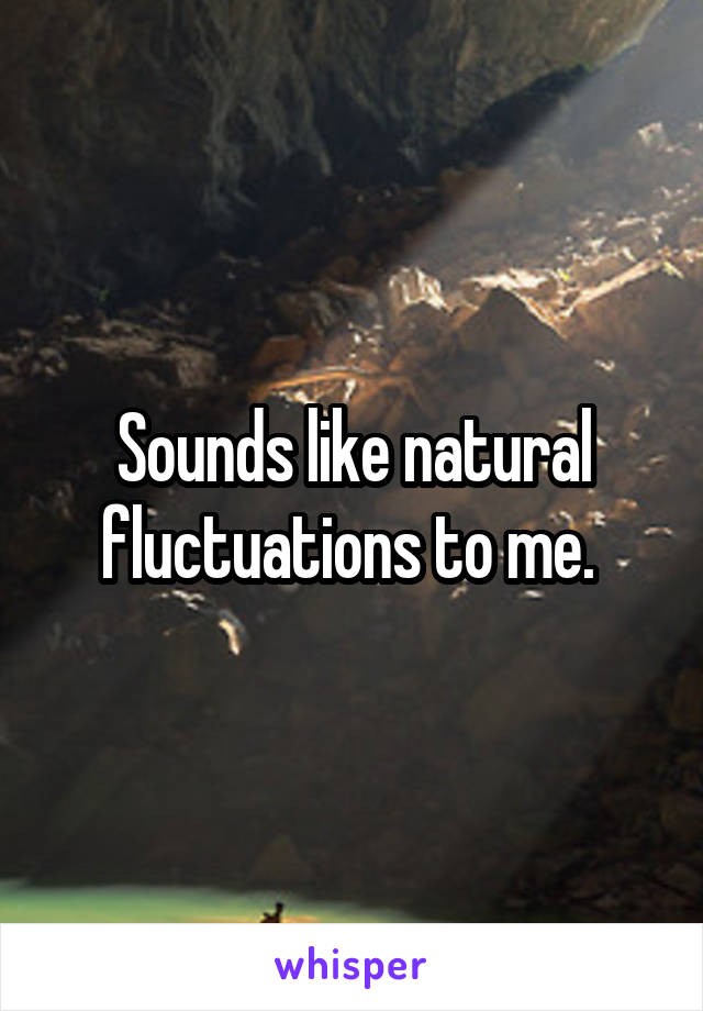 Sounds like natural fluctuations to me. 