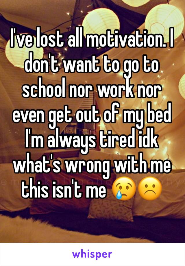 I've lost all motivation. I don't want to go to school nor work nor even get out of my bed I'm always tired idk what's wrong with me this isn't me 😢☹️