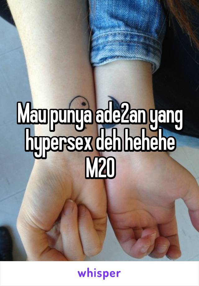 Mau punya ade2an yang hypersex deh hehehe
M20