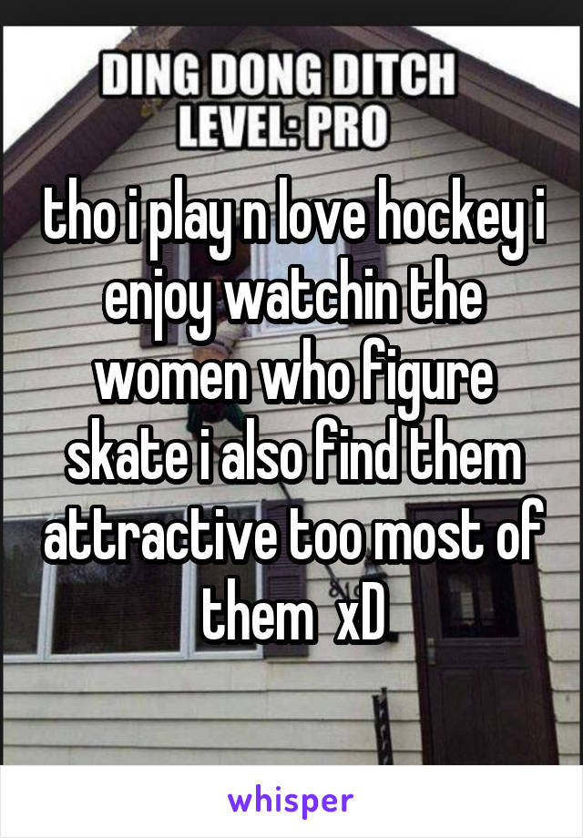 tho i play n love hockey i enjoy watchin the women who figure skate i also find them attractive too most of them  xD