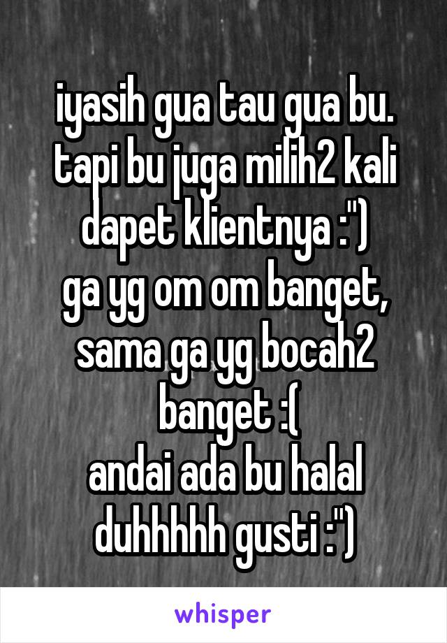 iyasih gua tau gua bu.
tapi bu juga milih2 kali dapet klientnya :")
ga yg om om banget, sama ga yg bocah2
 banget :(
andai ada bu halal
duhhhhh gusti :")