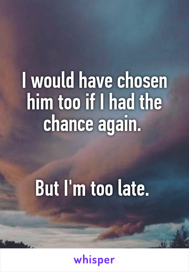 I would have chosen him too if I had the chance again. 


But I'm too late. 