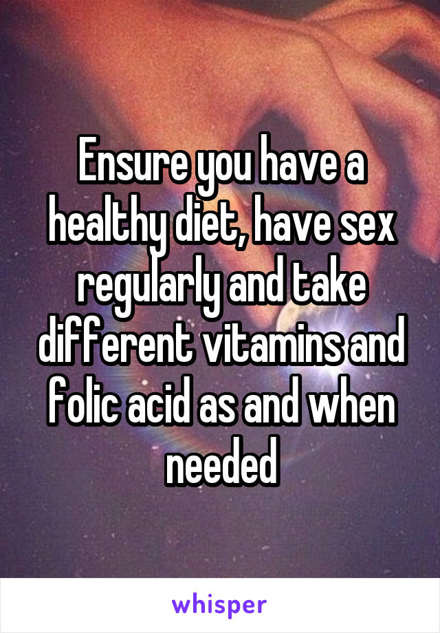 Ensure you have a healthy diet, have sex regularly and take different vitamins and folic acid as and when needed
