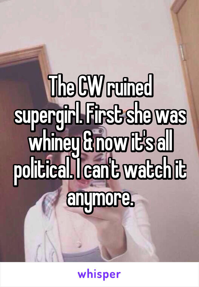 The CW ruined supergirl. First she was whiney & now it's all political. I can't watch it anymore.