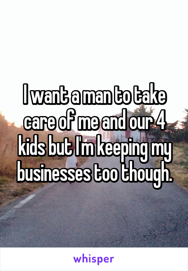 I want a man to take care of me and our 4 kids but I'm keeping my businesses too though.