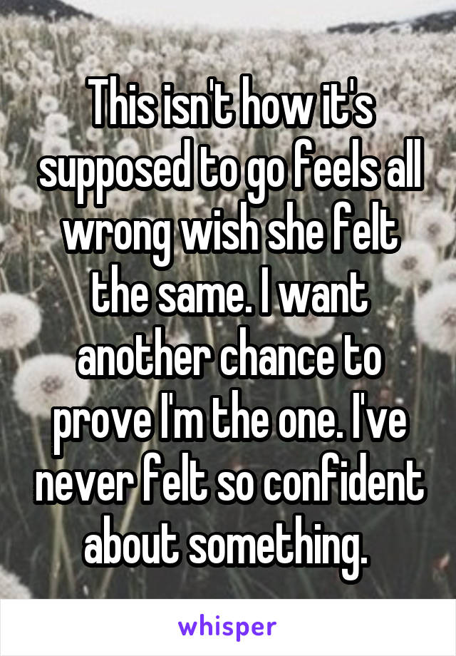 This isn't how it's supposed to go feels all wrong wish she felt the same. I want another chance to prove I'm the one. I've never felt so confident about something. 