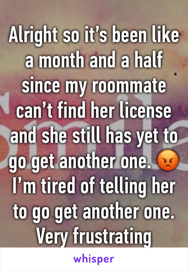 Alright so it’s been like a month and a half since my roommate can’t find her license and she still has yet to go get another one. 😡 I’m tired of telling her to go get another one. Very frustrating 