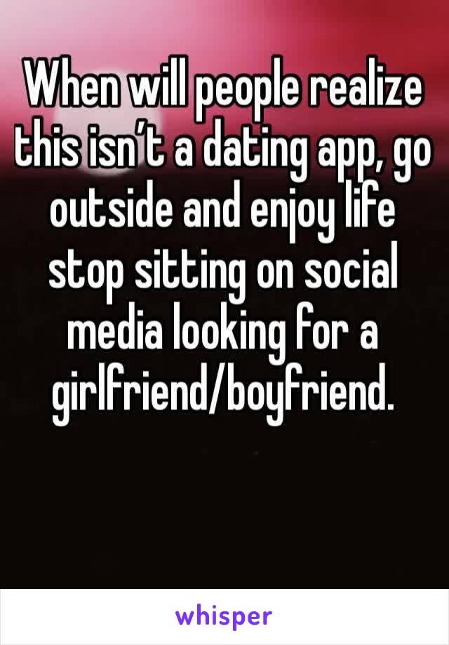 When will people realize this isn’t a dating app, go outside and enjoy life stop sitting on social media looking for a girlfriend/boyfriend. 