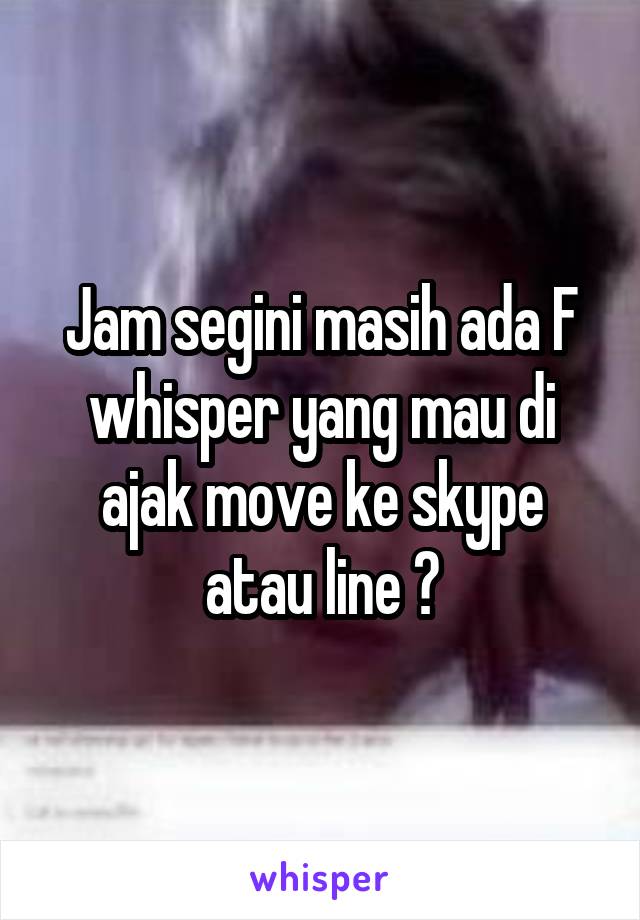 Jam segini masih ada F whisper yang mau di ajak move ke skype atau line ?