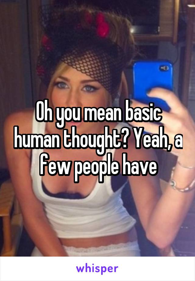 Oh you mean basic human thought? Yeah, a few people have