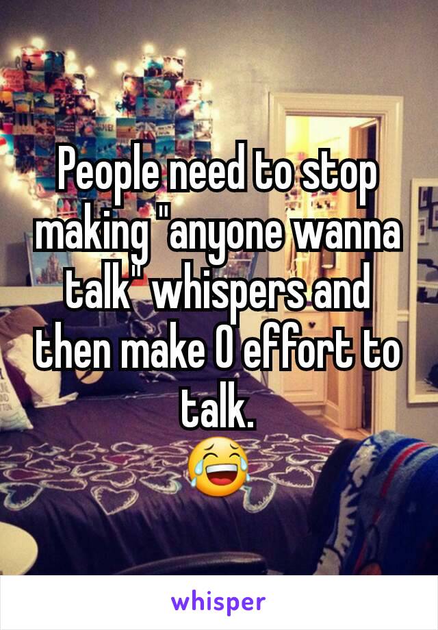 People need to stop making "anyone wanna talk" whispers and then make 0 effort to talk.
😂