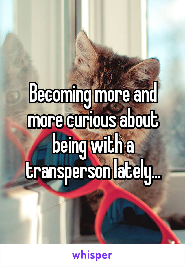 Becoming more and more curious about being with a transperson lately...