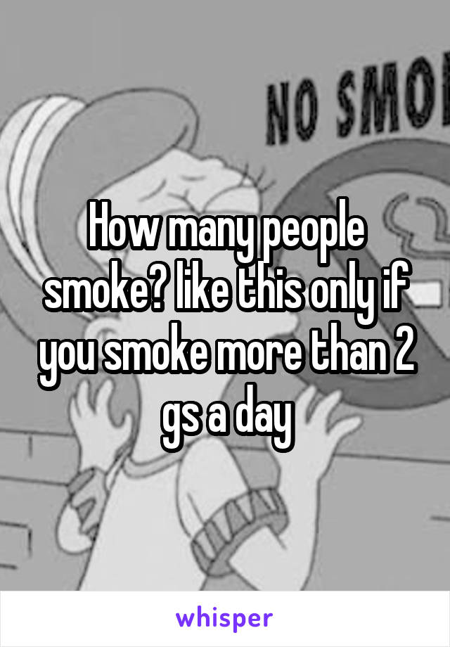 How many people smoke? like this only if you smoke more than 2 gs a day