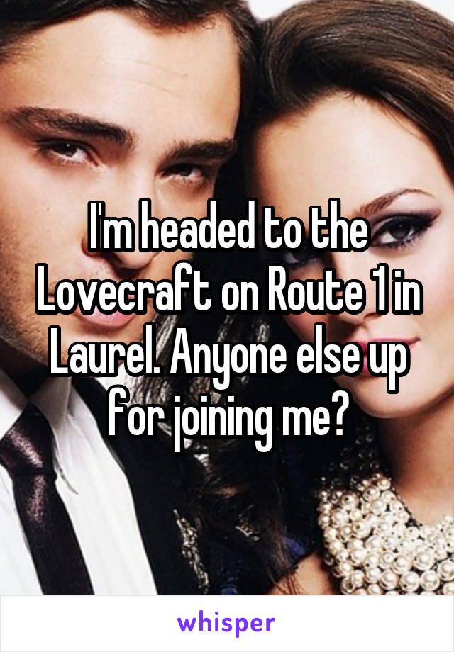 I'm headed to the Lovecraft on Route 1 in Laurel. Anyone else up for joining me?