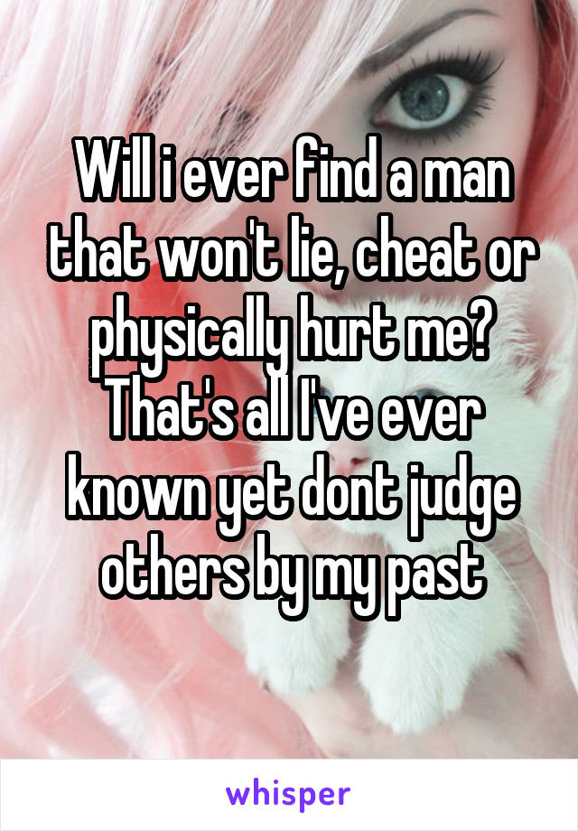 Will i ever find a man that won't lie, cheat or physically hurt me?
That's all I've ever known yet dont judge others by my past
