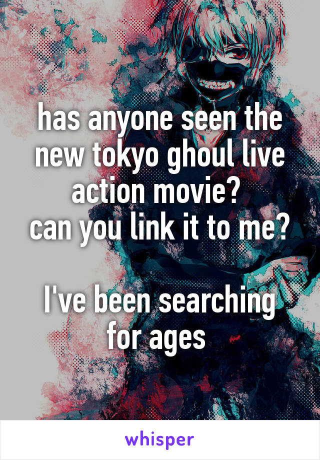 has anyone seen the new tokyo ghoul live action movie? 
can you link it to me? 
I've been searching for ages 