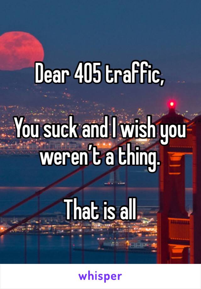 Dear 405 traffic,

You suck and I wish you weren’t a thing.

That is all