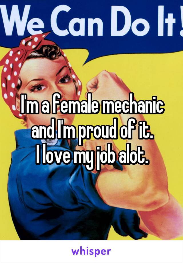 I'm a female mechanic and I'm proud of it.
I love my job alot.