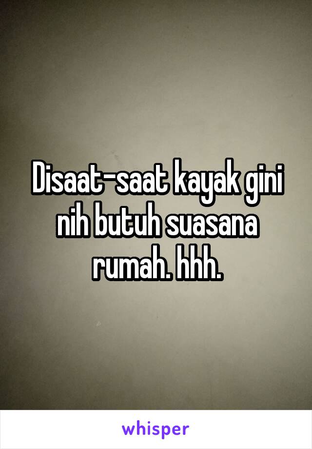 Disaat-saat kayak gini nih butuh suasana rumah. hhh.