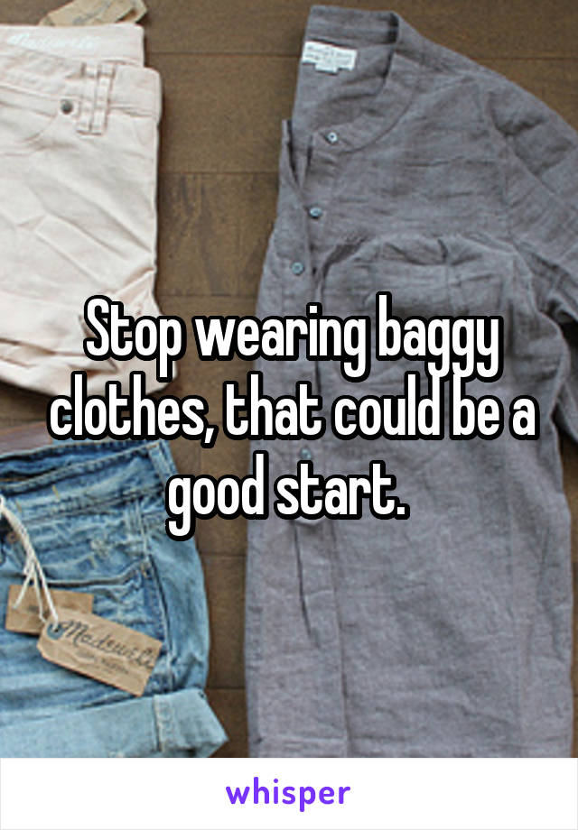 Stop wearing baggy clothes, that could be a good start. 