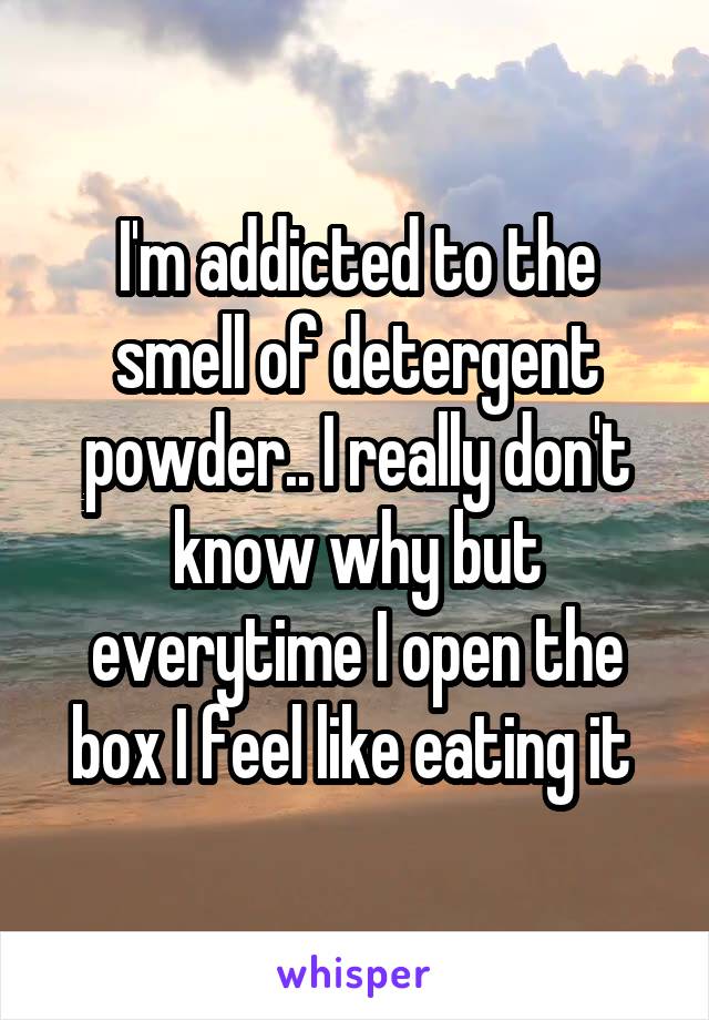 I'm addicted to the smell of detergent powder.. I really don't know why but everytime I open the box I feel like eating it 