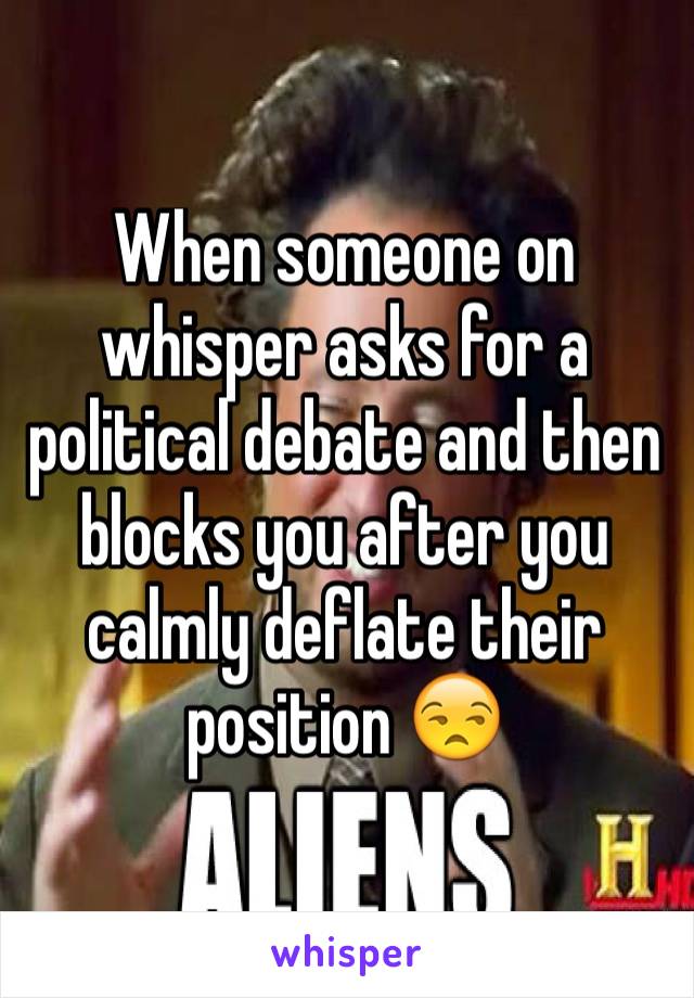 When someone on whisper asks for a political debate and then blocks you after you calmly deflate their position 😒