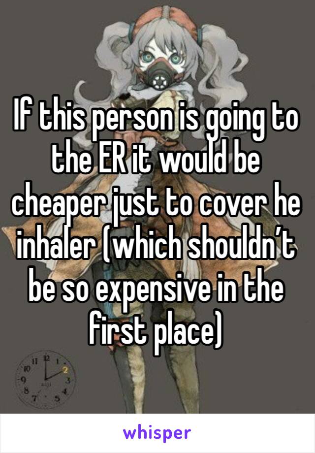 If this person is going to the ER it would be cheaper just to cover he inhaler (which shouldn’t be so expensive in the first place) 