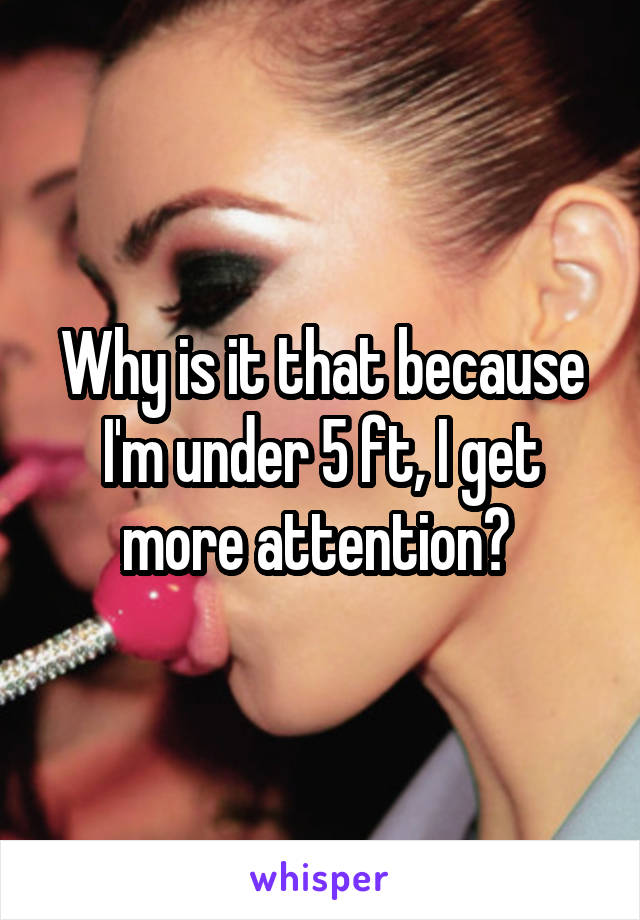 Why is it that because I'm under 5 ft, I get more attention? 