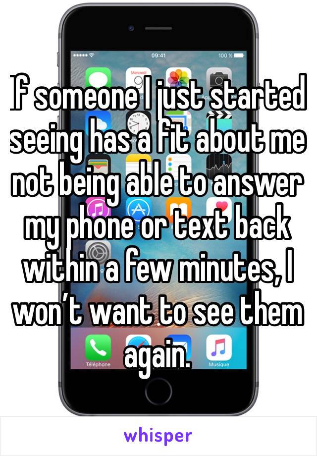 If someone I just started  seeing has a fit about me not being able to answer my phone or text back within a few minutes, I won’t want to see them again. 