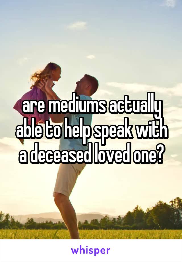 are mediums actually able to help speak with a deceased loved one?