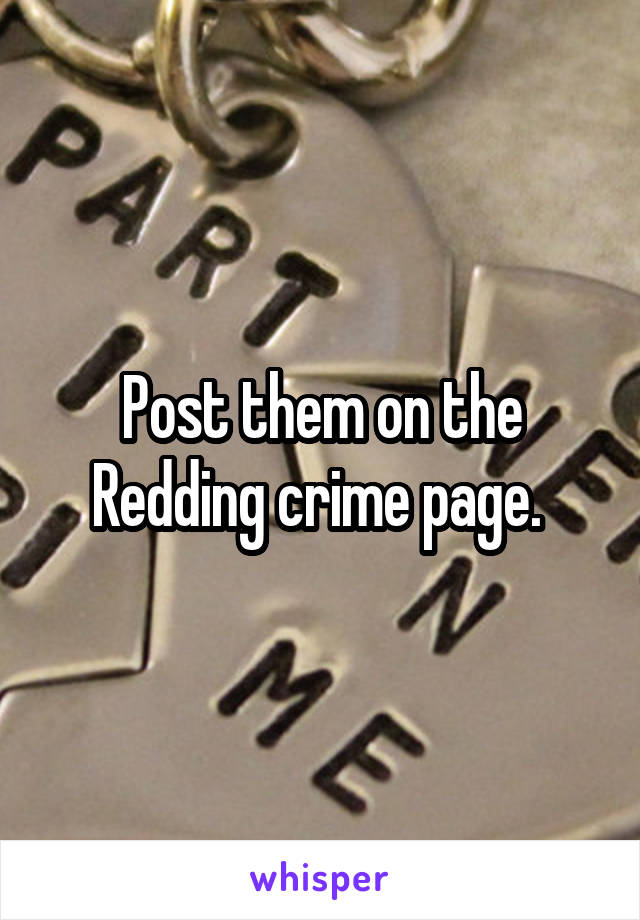 Post them on the Redding crime page. 
