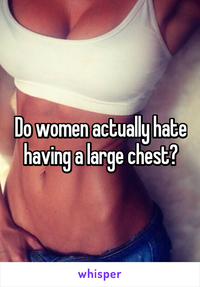 Do women actually hate having a large chest?