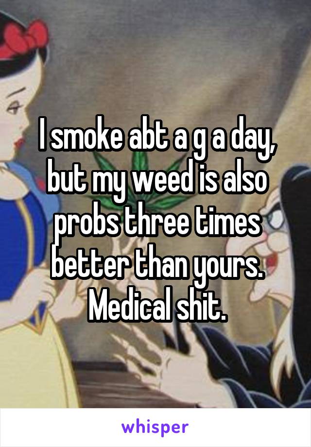 I smoke abt a g a day, but my weed is also probs three times better than yours. Medical shit.