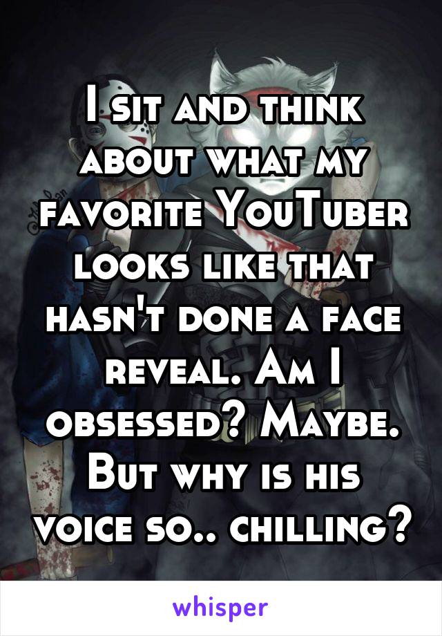 I sit and think about what my favorite YouTuber looks like that hasn't done a face reveal. Am I obsessed? Maybe. But why is his voice so.. chilling?