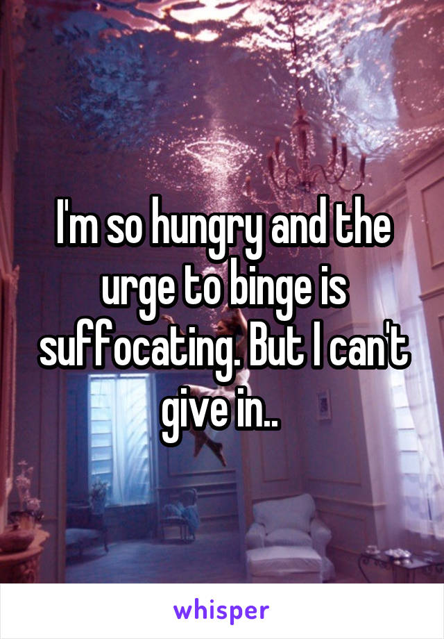 I'm so hungry and the urge to binge is suffocating. But I can't give in.. 