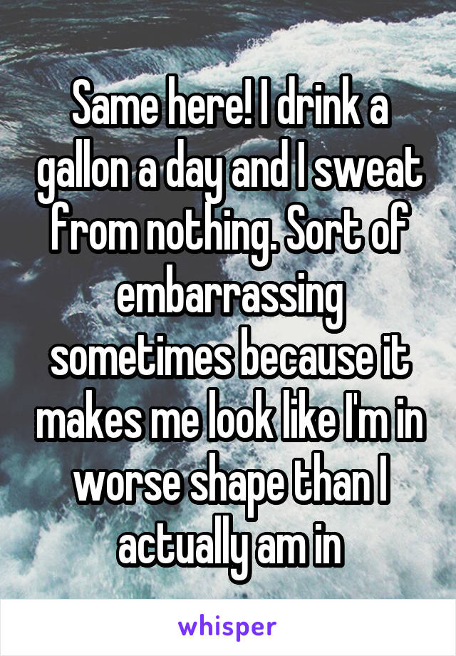 Same here! I drink a gallon a day and I sweat from nothing. Sort of embarrassing sometimes because it makes me look like I'm in worse shape than I actually am in