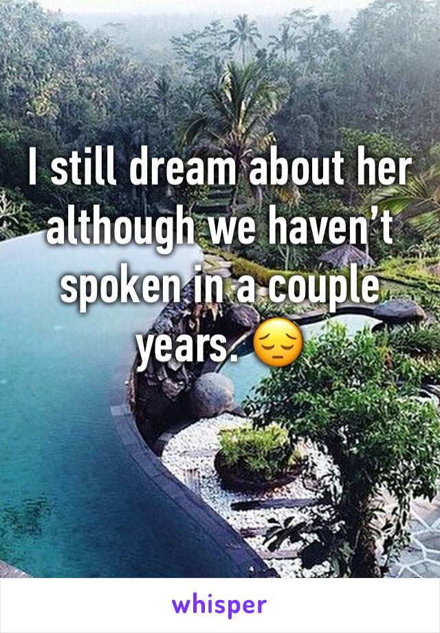 I still dream about her although we haven’t spoken in a couple years. 😔