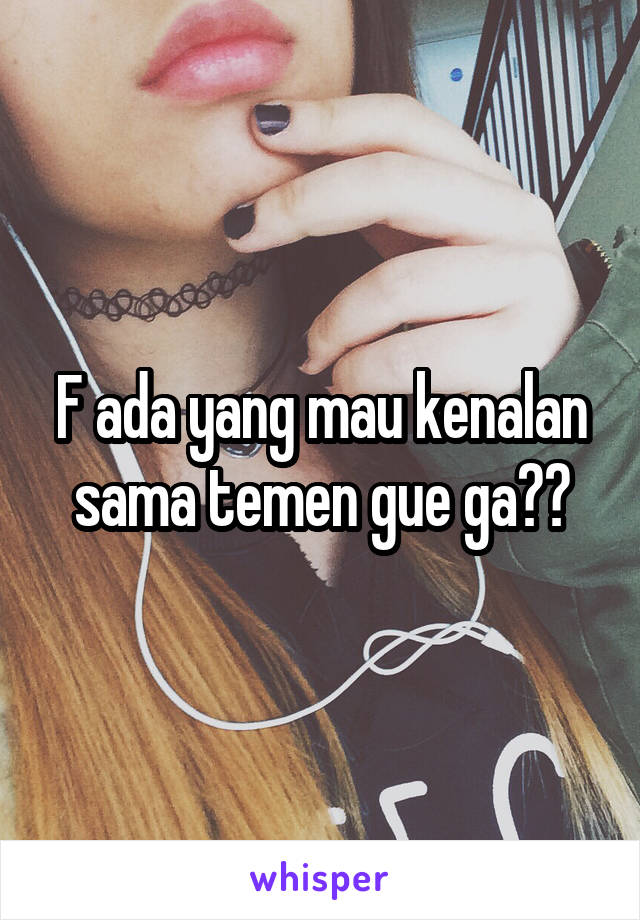 F ada yang mau kenalan sama temen gue ga??